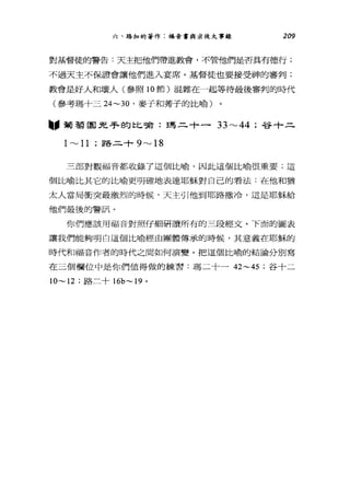 六、路加的著作:福音書與余徒大事錄 209
對基督徒的警告:天主把他們帶進教會，不管他們是否具有德行;
不過天主不保證會讓他們進入宴席。基督徒也要接受神的審判;
教會是好人和壞人(參照 10 節)混雜在一起等待最後審判的時代
(參考瑪十三 24~30 '麥子和旁子的比喻)
"葡萄園兇手的比嘴:瑪二十一 33 "'-'44 ;谷+二
1"'-' 11 ;路二十 9 "'-' 18
三部對觀福音都收錄了這個比喻，因此這個比喻很重要;這
個比喻比其它的比喻更明確地表達耶穌對自己的看法:在他和猶
太人當局衝突最激烈的時候，天主引他到耶路撒冷，這是耶穌給
他們最後的警訊。
你們應該用福音對照仔細研讀所有的三段經文。下面的圖表
讓我們能夠明白這個比喻經由團體傳承的時候，其意義在耶穌的
時代和福音作者的時代之間如何演變。把這個比喻的結論分別寫
在三個欄位中是你們值得做的練習:瑪二十一 42~45 ;谷十二
1O~ 12 ;路二十 1 的 ~19 。
 