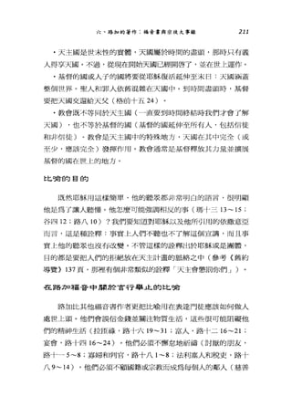 六、路加的著作:福音書與索徒大事錄 211
﹒天主國是世末性的實體，天國屬於時間的盡頭，那時只有義
人得享天圓。不過，從現在開始天國已經開啟了，並在世上運作。
﹒基督的國或人子的國將要從耶穌復活延伸至末曰:天國涵蓋
整個世界。聖人和罪人依舊混雜在天國中。到時間盡頭時，基督
要把天國交還給天父(格前十五 24 )
﹒教會既不等同於天主國(一直要到時間終結時我們才會了解
天國) ，也不等於基督的國(基督的國延伸至所有人，包括信徒
和非信徒)。教會是天主國中的特殊地方，天國在其中完全(或
至少，應該完全)發揮作用。教會通常是基督釋放其力量並擴展
基督的國在世上的地方。
t匕嗎古自勻目自勾
既然耶穌用這樣簡單、他的聽眾都非常明白的語言，很明顯
他是為了讓人聽J懂。他怎麼可能強調相反的事(瑪十三 13~ 15 ;
谷四 12 ;路八 10) ?我們要知道對耶穌以及他所引用的依撒意亞
而言，這是種詮釋:事實上人們不聽也不了解這個宣講，而且事
實上他的聽眾也沒有改變。不管這樣的詮釋出於耶穌或是團體，
目的都是要把人們的拒絕放在天主計畫的脈絡之中(參考《舊約
導覽> 137 頁，那裡有個非常類似的詮釋「天主會懲罰你們 J )
在路加福音中朋於言行舉止的比喻
路加比其他福音書作者更把比喻用在表達門徒應該如何做人
處世上頭。他們會誤信金錢並關注物質生活，這些很可能阻礙他
們的精神生活(拉臣祿，路十六 19~31 ;富人，路十二 16~21 ;
宴會，路十四 16~24 )。他們必須不懈怠地祈禱(討厭的朋友，
路十一 5~8 ;寡婦和判官，路十八 1~8 ;法利塞入和稅吏，路十
八 9~14) 。他們必須不顧國籍或宗教而成為每個人的鄰人(慈善
 