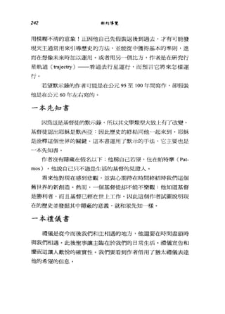 242 新約導覽
用模糊不清的意象!正因他自己先假裝退後到過去，才有可能發
現天主通常用來引導歷史的方法，並能從中獲得基本的準則，進
而在想像未來時加以運用。或者用另一個比方，作者是在研究行
星軌道 (t吋凹的/ )一一看過去行星運行，而預言它將來怎樣運
行。
若望默示錄的作者可能是在公元 95 至 100 年間寫作，卻假裝
他是在公元 60 年左右寫的。
一本先知書
因為這是基督徒的默示錄，所以其文學類型大致上有了改變。
基督徒認出耶穌是默西亞:因此歷史的終結同他一起來到。耶穌
是詮釋這個世界的關鍵。這本書運用了默示的手法，它主要也是
一本先知書。
作者沒有隱藏在假名以下;他稱自己若望，住在帕特摩( Pat-
mos) 。他說自己只不過是生活的基督的見證人。
看來他對現在感到悲觀，並衷心期待在時間終結時我們這個
舊世界的新創造。然而，一個基督徒卸不能不樂觀:他知道基督
是勝利者，而且基督已經在世上工作。因此這個作者試圖說明現
在的歷史並發掘其中隱蔽的意義，就和眾先知一樣。
一本禮儀書
禮儀是從今而後我們和主相通的地方，他還要在時間盡頭時
與我們相過。此後聖事讓主臨在於我們的日常生活。禮儀宣告和
慶祝這讓人歡悅的確實性。我們要看到作者借用了猶太禮儀表達
他的希望的信息。
 