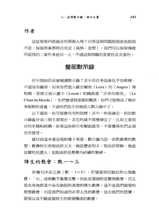 八、主主望默示錄:啟示之書 243
作者
這是寫第四部福音的那個人嗎?回答這個問題能說是也能說
不是，每個答案都理由充足(風格，思想)。我們可以保留傳統
所認為的二書作者是同一人，不過這個問題的重要性是次要的。
整部默示錄
何不開始即直接閱讀默示錄?其中有許多段落似乎很模糊，
不過沒有關係。如果你們進入羅亞爾省 (Loire) 的 (Angers) 博
物館，那裡正展示盧卡 (Lurcat) 的織錦畫「世界的歌唱 J (Le
Chant du Monde ) ，你們會感到迷惑和驚異:你們可能無法了解許
多細節的意義，不過你們是生活地投入默示錄中了。
以下還是一些可能會有用的指標。其中一些很確定，例如默
示錄區分成三個主要部分。其它的就不那麼確定了，比如主要部
分的名稱和結構。如果這些指示有幫助就用，不要覺得你們必須
完全接受。
就目前這本書呈現的樣于來看，默示錄乃是一則對教會的默
想:教會的生命取決於天主，祂是歷史的主;取決於耶穌，他是
忠實的見證人;也取決於在都會內祈禱的聖神。
降生的教會:默一~三
在幾句序言之後(默一 1~3) ，若望談到亞細亞的七個教
會。「七」這個數字象徵完整。因此若望說的是整個教會，而且
是在各地群眾中具有缺陷罪日美德的降生教會。這不是我們期望的
理想教會，而是我們知道的非常人性的教會，是由我們的恐懼、
罪惡以及不願意服侍主的欲望構成的教會。
 