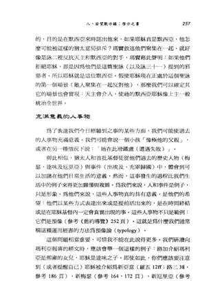 八、若望默示錄:啟示之書 257
的，目的是在默西亞來時認出他來，如果耶穌真是默西亞，他怎
麼可能被這樣的猶太當局排斥?瑪竇敘述他們聚集在一起，就好
像是詠二裡反抗天主和默西亞的對手，瑪竇藉此聲明:如果他們
拒絕耶穌，那是因為他們是這篇聖詠(以及詠三十→)提到的邪
惡者。所以耶穌就是這位默西亞。假使耶穌現在正處於這個聖詠
的第」個場景(敵人聚集在一起反對他) ，那麼我們可以確定其
它的場景也會實現:天主會介入，使祂的默西亞耶穌像上主一般
統治全世界。
元 5筒，電義的人事物
為了表達我們今日經驗到之事的某些方面，我們可能使過去
的人事物充滿意義。我們可能會說一個小孩「像極他的父親」
或者在另一種情況下說 I 她在此滑鐵盧(遭遇失敗) J
與此相似，猶太人和首批基督徒從他們過去的歷史人物(梅
瑟、達味及厄里亞)與事件(出埃及、充軍歸國)中，體會到可
以加諸在他們日常生活的意義。然而，這事發生的過程比我們生
活中的例子來得更加難懂與複雜。為我們來說，人和事件是例于，
只是形象。為他們來說，這些人事物真的其有意義，是他們的希
望:他們以某些方式表達出來或是提前活出來的，是在時間終結
或是在耶穌基督內一定會真實出現的事。這些人事物不只是範例:
它們是預像(參考〈舊約導覽> 252 頁)。這就是為什麼我們通常
稱這種運用經書的方法為預像論 (typology )。
這個問題相當重要，可惜我不能在此說得更多。我們研讀向
瑪利亞報喜的經文時，應該會舉一個這樣的例于:路加介紹瑪利
亞是熙雍的女兒，耶穌是達味之子。即使如此，你們應該要注意
到(或者提醒自己)耶穌被介紹為新亞當(羅五 12宜;路三咒，
參考 186 頁) ，新梅瑟(參考 164 ' 172 頁) ，新厄里亞(參考
 