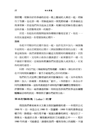 22 新約導覽
個邪魔。耶穌治好伯多祿的岳母。晚上整城的人聚在一起，耶穌
行了奇蹟。也在那一晚，耶穌起身到一個荒野祈禱，伯多祿前去
找著耶穌，於是他們再次起身去宣講。馬爾谷把耶穌在葛法翁的
這些形象，全部整理成單一的順序。
於是，你把你的假期照按照各種順序整理妥當了。現在，一
些朋友遠道來訪，你想要放映幻燈片。
放映
你把不同順序的幻燈片放在-起。也許在其中加入一兩張幾
年前照的，或在店裡買的幻燈片(例如很難拍得到的山景)。藉
著這場放映，我們清楚看到你回顧這次假期時的種種感受。若對
同一張幻燈片，父母和小孩各自發表感言，結果會很不一樣。但
不論是什麼情況，這場放映都讓我們知道這個人或其他人，在某
些時刻的感受。
同理，四位門徒(傳統稱他們為瑪寶、馬爾谷、路加和若望)
在不同時間和團體中，著手介紹他們心目中的耶穌。
他們的方式是將已整理過的系列影像放在一起，另外收集些
資料，加入一些場景，然後做成「影片」。四部影片，各自以不
同角度觀看耶穌。這些角度就是作者和他所屬的團體怎麼樣看待、
評價耶穌。所以，福音講述耶穌，同時也告訴我們很多這些團體
阻釀福音時的狀況。舉個例子讓你們更明白些。
南本討論路穗( Luther )的書
假設我們拿到兩本天主教方面討論路德的書。一本寫於公元
1900 年，另一本是公元 1980 年。很遺憾， 1900 年寫的書會是這
樣子的:路德是一個行為不檢，被逐出教會的神父，他勾引了一
個修女。他過於自負，導致歐洲陷於刀光劍影之中......。寫於
1980 年的書，可能會是:路德和我們一樣有性格上的弱點。不過
 