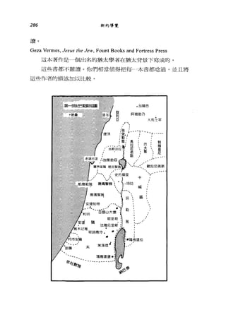 286 新約導覽
讀。
Geza Vermes, Jesus the Jew, Fount Books and Fortress Press
這本著作是一個出名的猶太學者在猶太背景下寫成的。
這些書都不難讀。你們相當值得把每-本書都唸過，並且將
這些作者的描述加以比較。
.加爾茜
阿彼肋乃
.大馬士軍

-
E
哥
，
斯
，
叫
池
里
里
，
a
l
/
山
耶
扼
﹒
屆
特
，
一
一
均
由
悅
將
附
加
心

猶
咽
到
J
枷
雅
H
太
、 王電微違堡﹒
哇哇本主暑~iI宜 、一一一---..-
 