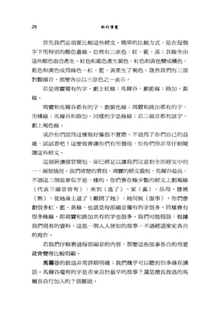 26 新約導覽
首先我們必須要比較這些經丈。簡單的比較方式，是在每個
字下用特別的顏色畫線。自然有三原色:紅、藍、黃;其餘全由
這些顏色混合產生。紅色和藍色產生紫色，紅色和黃色變成橘色，
藍色和黃色成為綠色，紅、藍、黃產生了褐色。既然我們有三部
對觀福音，那麼各自以三原色之一表示。
若是瑪實獨有的字，劃上紅線;馬爾谷，劃藍線;路加，黃
線。
瑪寶和馬爾谷都有的字，劃紫色線;瑪費和路加都有的字，
用橘線;馬爾谷和路加，同樣的字是綠線，若三福音都有該字，
劃上褐色線。
或許你們認為這樣做好像很不實際。不過為了你們自己的益
處，試試看吧!這麼做會讓你們有所發現，但你們得非常仔細閱
讀這些經丈。
這個研讀儘管簡短，卻已經足以讓我們注意到全部經文中的
一、兩個情況。我們清楚的看到，瑪聾的經文最短，馬爾谷最長，
不過這三個故事似乎是一樣的。你們會在極少數的經文上劃褐線
(代表三福音皆有) :來到(進了) ，家(襄) ，岳母，發燒
(熱) ，從她身上退了(離開了她) ，她伺候(服事)。你們會
劃很多紅、藍、黃線，也就是每部福音獨有的字很多。同樣會有
很多綠線，即瑪寶和路加共有的字也很多。我們可能假設:根據
我們現有的資料，這是一個人人皆知的故事，不過經過聖史各自
的寫作。
若我們仔細看過每部福音的內容，那麼這些故事各自的用意
就會變得比較明顯。
馬爾谷的敘述非常詳細明確;我們幾乎可以聽到伯多祿在講
話。馬爾谷獨有的字是否來自於最早的故事?還是擅長敘述的馬
爾谷自行加入的?很難說。
 