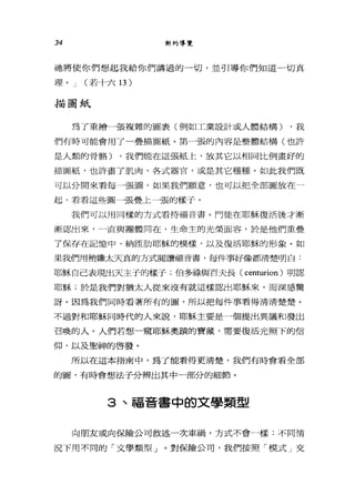 34 新約導覽
祂將使你們想起我給你們講過的一切，並引導你們知道一切真
理。 J (若十六 13 )
描圖紙
為了重繪一張複雜的圖表(例如工業設計或人體結構) ，我
們有時可能會用了一疊描圖紙。第一張的內容是整體結構(也許
是人類的骨儲) ，我們能在這張紙上，放其它以相同比例畫好的
描圖紙，也許畫了肌肉、各式器官，或是其它種種。如此我們既
可以分開來看每一張園，如果我們願意，也可以把全部圖放在一
起，看看這些圖一張疊上一張的樣子。
我們可以用同樣的方式看待福音書。門徒在耶穌復活後才漸
漸認出來，一一直與團體同在，生命主的光榮面容，於是他們重疊
了保存在記憶中、納臣肋耶穌的模樣，以及復活耶穌的形象。如
果我們用稍嫌太天真的方式閱讀福音書，每件事好像都清楚明白:
耶穌自己表現出天主子的樣子;伯多祿與百夫長( centurion )明認
耶穌;於是我們對猶太人從來沒有就這樣認出耶穌來，而深感驚
訝。因為我們同時看著所有的圖，所以把每件事看得清清楚楚。
不過對和耶穌同時代的人來說，耶穌主要是一個提出異議和發出
召喚的人。人們若想一窺耶穌奧蹟的寶藏，需要復活光照下的信
仰，以及聖神的啟發。
所以在這本指南中，為了能看得更清楚，我們有時會看全部
的圖，有時會想法子分辨出其中一部分的細節。
3 、福音書中的文學類型
向朋友或向保險公司敘述一次車禍，方式不會一樣:不同情
況下用不同的「文學類型」。對保險公司，我們按照「模式」交
 
