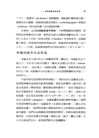 一、首批基督徒的世界 45
三 17) ;稅務官( tax farmer )收間接稅，例如通行費和地方稅。
稅務官先付總額，然後想法藉由代理人( collecting agent) 和稅吏
( publican) 得自這些錢(而且創造利潤)
在當時，人口的流動是很平常的。下面舉個絕佳的實例，即
阿桂拉與普黎史拉夫婦:他們首先從小亞細亞到羅馬定居;公元
四十九至五十年間，因為克勞狄 (Claudius) 皇帝的命令，而被趕
離了羅馬。然後他們到格林多城定居;保祿寄宿在他們家(宗十
八 2) ;三年後，保祿發現他們又回到厄弗所了(宗十八 26)
帝國的城市正在形成
帝國及其大城市的人口很難算得準。據估計，帝國約有五千
萬人口。至於各大城市的數字，羅馬及亞歷山大里亞 (Alexan­
dria) 約有一、兩百萬人，安提約基雅、塔爾索、格林多城及厄弗
所有五十萬。耶路撒冷只有五萬人口(但在重要節慶時有多達三、
四倍的人)
不是所有的居民都有相同的地位。一部分自由人是羅馬公民;
他們能夠擁有這個深受欽羨的頭銜，或是由於權利(義大利)或
是生來就有(舉例來說，羅馬殖民者的後代) ，也有可能是花了
很大代價買來的(例如且息雅 Lysias '宗二十二 28) 。這些人受
到保護，而且免交某些稅(宗十六 37~39 ;二十二 25 )。另一些
自由人是旅者( peregrini ) ，也就是羅馬各城市裡的外國人;他們
可享受的權利比較少。奴隸眾多(在某些大城市裡'三個人中有
兩個是奴隸) ，他們的命運主要取決於其主人的感受以及他們自
身的處境:他們在這個國家受到無情的對待，有時在城市裡情況
會好些，尤其是有專才的奴隸，例如工匠、廚子、醫生之類。主
人可以放他們自由，或者他們要自己花錢贖身。
 