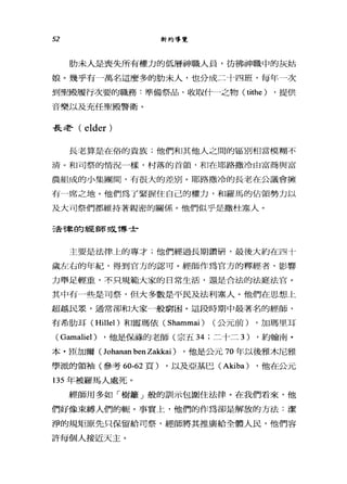52 新約導覽
肋未人是喪失所有權力的低層神職人員，彷彿神職中的灰姑
娘。幾乎有一萬名這麼多的肋未人，也分成二十四班，每年一次
到聖殿履行次要的職務:準備祭品，收取什一之物 (tithe) ，提供
音樂以及充任聖殿警衛。
長老( elder )
長老算是在俗的貴族;他們和其他人之間的區別相當模糊不
清。和司祭的情況 J樣，村落的首領，和在耶路撒冷由富商與富
農組成的小集團間，有很大的差別。耶路撒冷的長老在公議會擁
有一席之地。他們為了緊握住自己的權力，和羅馬的佔領勢力以
及大可祭們都維持著親密的關係。他們似乎是撒杜塞人。
法律的經師議博士
主要是法律上的專才;他們經過長期鑽研，最後大約在四十
歲左右的年紀，得到官方的認可。經師作為官方的釋經者，影響
力舉足輕重，不只規範大家的日常生活，還是合法的法庭法官。
其中有一些是司祭，但大多數是平民及法利塞入。他們在思想上
超越民眾，通常卻和大家一般窮困。這段時期中最著名的經師，
有希肋耳 (Hillel) 和霞瑪依( Sharnrnai ) (公元前) ，加瑪里耳
( Garnaliel ) ，他是備進的老師(宗五 34 ;二十二 3) ，約翰南﹒
本 .ræ加爾(Johanan ben Zakkai ) ，他是公元 70 年以後雅木尼雅
學派的領袖(參考 60-62 頁) ，以及亞基巳 (Akiba) ，他在公元
l35 年被羅馬人處死。
經師用多如「樹籬」般的訓示包圍住法律。在我們看來，他
們好像束縛人們的轍。事實上，他們的作為卻是解放的方法:潔
淨的規矩原先只保留給司祭，經師將其推廣給全體人民，他們容
許每個人接近天主。
 