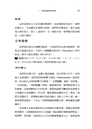 一、首批基督徒的世界 53
手足支
這些收稅的人不是有錢的稅務官，而是稅務官的助手。他們
是猶太人，代表羅馬佔領勢力收稅;他們的名聲很差，被大家視
為公開的罪人，除了上述原因，另一個原由是，他們傾向提高稅
款，以從中獲利。
宗教團體
我們通常稱這些團體為教派，不過我們在這裡這麼稱呼，絕
對沒有蔑視的意思。主要的三個圖體在瑪加伯( Maccabees )時代
形成(參考《舊約導覽> 189-190 頁)
"閱讀宗四 1~ 17 ;五 17~42 ;十八 24~48 ;二十二 2; 二十三
6~9 。其中出現了哪些教派?他們的教導又是什麼?
三去剎辜人
他們的名聲不好:這讓人感到遺憾，而且相當不公平。法利
塞人是聖潔的。他們認為阿斯摩乃家族( Hasmonaeans )違背信
仰，所以把自己和阿斯摩乃分開來( ，-分開隔離」就是「法利塞」
一字的意義) ，他們脫離了罪惡。最重要的是，他們掛念著天主
的神聖，忠實地默想天主的法律。他們知道要不斷地活在神聖天
主的臨在中是很難的，所以用一整套習俗包圍住自己。然而，他
們不是偽君子:當耶穌比喻中的法利塞人(路十八 93 )說，他一
個星期禁食兩天、十分之一的財物施捨給窮人時，他的確是這麼
做的!
法利塞人是對真實信仰以及耶穌的可靠見證，耶穌在他們那
裡受教育'且教導他如何向天主祈禱，因此耶穌自覺和他們相近。
他們唯一犯的錯，是認為自己可以依靠聖德接近天主，他們認為
 