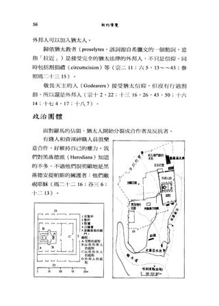 56 新約導覽
外邦人可以加入猶太人。
歸依猶太教者 (proselytes '該詞源自希臘文的一個動詞，意
指「拉近 J )是接受完全的猶太法律的外邦人，不只是信仰，同
時包括割損禮( circumcision )等(宗二 11; 六 5 ' 13~~43 ;參
照瑪二十三 15 )
敬畏天主的人( Godearers )接受猶太信仰，但沒有行過割
損，所以還是外邦人(宗十 2 ' 22 ;卡三垢，詣， 43 ' 50 ;十六
14 ;↑七 4 ' 17 ;十八 7)
政治團體
面對羅馬的佔領，猶太人開始分裂成合作者及反抗者。
有錢人和資深神職人員很樂
意合作，好維持自己的權力。我
們對黑落德派 (Herodians) 知道
的不多，不過他們很明顯地是黑
落德安提帕斯的擁護者:他們敵
視耶穌(瑪二十二 16 ;谷三 6;
十二 13 )
「，......，"~~
區心了刊:川 2 岡 I '- 殿院:
自士』 F
10 10日 11日 100m
 