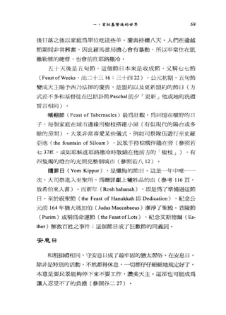一、首批基督徒的世界 59
後日落之後以家庭為單位吃這些羊。慶典持續八天。人們在逾越
節期間非常興奮，因此羅馬當局擔心會有暴動，所以平常住在凱
撒勒雅的總督，也會前往耶路撒冷。
五十天後是五旬節，這個節日本來是收成節，又稱七七節
(Feast ofWeeks '出二十三 16 ;三十四 22 )。公元初期，五旬節
變成天主賜予西乃法律的慶典，是盟約以及更新盟約的節日(方
式差不多和基督徒在巴斯卦節 Paschal 前夕「更新」他或她的洗禮
誓言相同)
帳棚節 (Feast of Tabemacles) 最為壯觀。為回憶在曠野的日
子，每個家庭在城市邊緯用樹枝搭建小屋(有似現代的陽台或多
餘的房間)。大眾非常喜愛某些儀式，例如司祭隊伍遊行至史羅
亞池 (the fountain of Siloam) ，民眾手持棕擱伴隨在旁(參照若
七 37缸，或如耶穌進耶路撒冷時散鋪在他前方的「樹枝 J ) ，有
四隻燭的燈台的光照亮整個城市(參照若八 12 )
贖罪日 (Yom Kippur) ，是懺悔的節日。這是一年中唯一一
次，大司祭進入至聖戶斤，為贖罪獻上犧牲品的血(參考 116 頁，
致希伯來人書)。而新年( Rosh hahanah ) ，即是為了準備過這節
日。至於祝聖節 (the Feast of Hanukkah 即 Dedication) ，紀念公
元前 164 年猶大瑪加伯 (Judas Maccabaeus) 潔淨了聖殿。普陵節
(Purim) 或稱為命運節 (the Feast ofLots) ，紀念艾斯德爾( Es-
ther) 解救百姓之事件;這個節日成了狂歡節的同義詞。
安是日
和割損禮相同，守安息日成了最牢固的猶太習俗。在安息日，
除非是特別的活動，不然都得休息，一切都仔仔細細地規定好了，
本意是要民眾能夠停下來不要工作，讚美天主。這卻也可能成為
讓人忍受不了的負擔(參照谷二 27 )
 