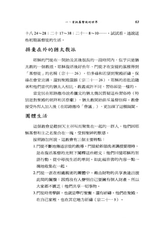 一、首批基督徒的世界 63
十八 24~28 ;二十 17~38 ;二十一 8~10...... 。試試看，述說這
些初期基督徒的生活。
持棄在外的猶太教派
耶穌的門徒在一開始及其後很長的，段時間內，似乎只是猶
太教的一個教派。耶穌復活後好些年，門徒才在安提約基雅得到
「基督徒」的名稱(宗十一 26 )。伯多祿和若望到聖殿祈禱，保
祿在會堂宣講，還到聖殿還願(宗二十一 26 )。耶穌的首批追隨
者和他們當代的猶太人相比，教義或許不同，習俗卻是一樣的。
當定居在耶路撒冷說希臘文的猶太僑民質疑這些習俗時(特
別是對聖殿的朝拜和其祭獻) ，猶太教開始排斥基督信仰。教會
接受外邦人加入後(在耶路撒冷「會議 J ) ，更加深了這種隔閣。
團體生活
這個教會是聽到天主召叫而聚集合在一起的一群人，他們因耶
穌基督和主之名集合在一塊，受到聖神的默感。
按照路加所說，這教會有三個主要特點:
l.門徒不斷地傳述宗徒的教導。門徒給新領洗者講授要理時，
是在復活基督的光照下闡釋這些經文;他們回憶耶穌的言
語行動，從中尋找生活的準則。如此福音書的內容一點一
滴地收集在一起。
2. 門徒一直在相處親密的團體中，藉由財物的共享表達出彼
此間的關懷:因為沒有人聲明自己要擁有個人財產，所以
大家都不匿乏;他們共享一切事物。
3. 門徒時常學餅，也就是舉行聖餐，還有祈禱。他們在聖殿，
在自己家裡，也在其它地方祈禱(宗二十-5)
 