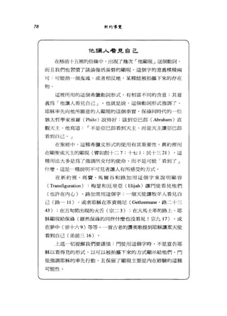 78 新約導覽
他讓人看見自己
在格前十五裡的信條中，出現了幾次「他顯現」這個動詞，
而且我們也習慣了談論復活基督的顯現。這個字的意義模稜兩
可.可能指一個鬼魂，或者相反地，某種能被拍攝下來的存在
物。
這裡所用的這個希臘動詞形式，有相當不同的含意;其意
義為「他讓人看見自己」。也就是說，這個動詞形式強調了，
耶穌率先向他所願意的人顯現的這個事實。保祿同時代的一位
猶太哲學家准羅 (Philo) 說得好.談到亞巴郎 (Abraham) 直
觀天主，他寫道﹒「不是亞巴郎看到天主，而是天主讓亞巴郎
看到自己。」
在聖經中，這種希臘文形式的使用有其重要性。舊約裡用
在顯聖或一天主的顯現(譬如創卡二 7; 卡七 1 ;民十三 21) .這
種用法大多是為 f 強調所交付的使命，而不是可能「看到了」
什麼。這是一種說明不可見者讓人有所感受的方式。
在新約裡，瑪寶、馬爾谷和路加用這個字來說明顯容
( Transfiguration )梅瑟和厄里亞 (Elijah) 讓門徒看見他們
(也許在內心)。路加常用這個字:一個天使讓牧羊人看見自
己(路一 11) .或者耶穌在革責瑪尼 (Gethsemane .路二十三
43) ;在五旬節出現的火舌(宗二 3) ;在大馬士革的路上，耶
穌顯現給保雄(雖然保祿的同伴什麼也沒看見!宗九 1 7) .或
在夢中(宗十六 9) 等等。一首古老的讚美歌提到耶穌讓眾天使
看到自己(弟前三 16 )
主述→切提醒我們要謹慎﹒門徒用這個字時，不是宣告耶
穌以看得見的形式，以可以被拍攝下來的方式顯示給他們。門
徒強調耶穌的率先行動，且保留了顯現主要是內在經驗的這種
可能性。
 