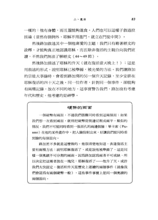 二、復活 83
一樣的:他有身體，而且還能夠進食。人們也可以這樣子敘述拉
回祿(當然有個例外，耶穌不用進門，就立在門徒中間)
然後路3日敘述其中一個他喜愛的主題:我們只有藉著經文的
詮釋，才能夠真正地認識耶穌，而且除非復活的主親自向我們宣
讀，不然我們無法 r 解經文( 44~49 節)
然後路加描述了耶穌的升天(就在復活當天晚上! ) ;這是
用敘述的形式，說明耶穌已被舉揚，被光榮的方法。我們讀路加
的宗徒大事錄時，會看到路加寫的另一個升天記錄，至少安排在
耶穌復活的問十天之後。 I司→位作者，針對同一個事件，卻能夠
有兩種記錄，放在不同的地方，這事實警告我們，路加沒有考慮
年代和歷史，他考慮的是神學。
石更幣的商宙
J個硬幣有兩面，不過我們很難同時看到這兩個面;如果
我們想一次看到兩面，就得把硬幣從側邊切割成兩半。類似的
情況，我們不可能同時看到一張面孔的兩邊倒驗﹒畢卡索( Pic-
asso) 在他的某些畫作中，把人臉投射出來，好讓我們能同時看
到臨的每個面向。
路加差不多就是這麼做的。他很清楚地知道，表達復活主
要有兩種方法﹒說明耶穌復活了，或是說他被舉揚了。這是同
樣一個奧蹟不可分割的兩面。因為路加認為兩者不可或缺，所
以決定把這兩者放在一塊兒:耶穌復活了一斗也升了天。或許
我們太快認定，復活和升天是歷史上連續的兩個事件(就像我
們會認為有兩個硬幣一股) ，這些事件事實上是同一個奧蹟的
兩個面向。
 