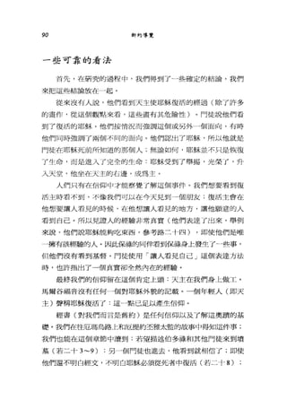 90 新約導覽
一些可靠的看法
首先，在研究的過程中，我們得到了一些確定的結論，我們
來把這些結論放在一起。
從來沒有人說，他們看到天主使耶穌復活的經過(除了許多
的畫作，從這個觀點來看，這些畫有其危臉，性)。門徒說他們看
到了復活的耶穌。他們按情況而強調這個或另外一個面向，有時
他們同時強調了兩個不同的面向。他們認出了耶穌，所以他就是
門徒在耶穌死前所知道的那個人;無論如何，耶穌並不只是恢復
了生命，而是進入了完全的生命﹒耶穌受到了舉揚，光榮了，升
入天堂，他坐在天主的右邊，成為主。
人們只有在信仰中才能察覺了解這個事件。我們想要看到復
活主時看不到，不像我們可以在今天見到一個朋友;復活主會在
他想要讓人看見的時候，在他想讓人看見的地方，讓他願意的人
看到自己。所以見證人的經驗非常真實(他們表達了出來，舉例
來說，他們說耶穌能夠吃東西，參考路二十四) ，即使他們是唯
一擁有該經驗的人。因此保祿的同伴看到保祿身上發生了一些事，
但他們沒有看到基督。門徒使用「讓人看見自己」這個表達方法
時，也許指出了一個真實卻全然內在的經驗。
最終我們的信仰留在這個肯定上頭:天主在我們身上做工。
馬爾谷福音沒有任何一個對耶穌外貌的記載。一個年輕人(即天
主)聲稱耶穌復活了:這一點已足以產生信仰。
經書(對我們而言是舊約)是任何信仰以及了解這奧蹟的基
礎。我們在往厄瑪烏路上和厄提約丕雅太監的故事中得知這件事;
我們也能在這個章節中讀到:若望描述伯多祿和其他門徒來到墳
墓(若二十 3~9) :另一個門徒也進去，他看到就相信了;即使
他們還不明白經文，不明白耶穌必須從死者中復活(若二十 8)
 