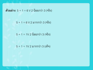 ตัวอย่าง 5 + 1 = 6 V 2 น้อยกว่า 3 (จริง)
5 + 1 = 6 V 2 มากกว่า 3 (จริง)
5 + 1 = 1V 2 น้อยกว่า 3 (จริง)
5 + 1 = 1V 2 มากกว่า 3 (เท็จ)
 