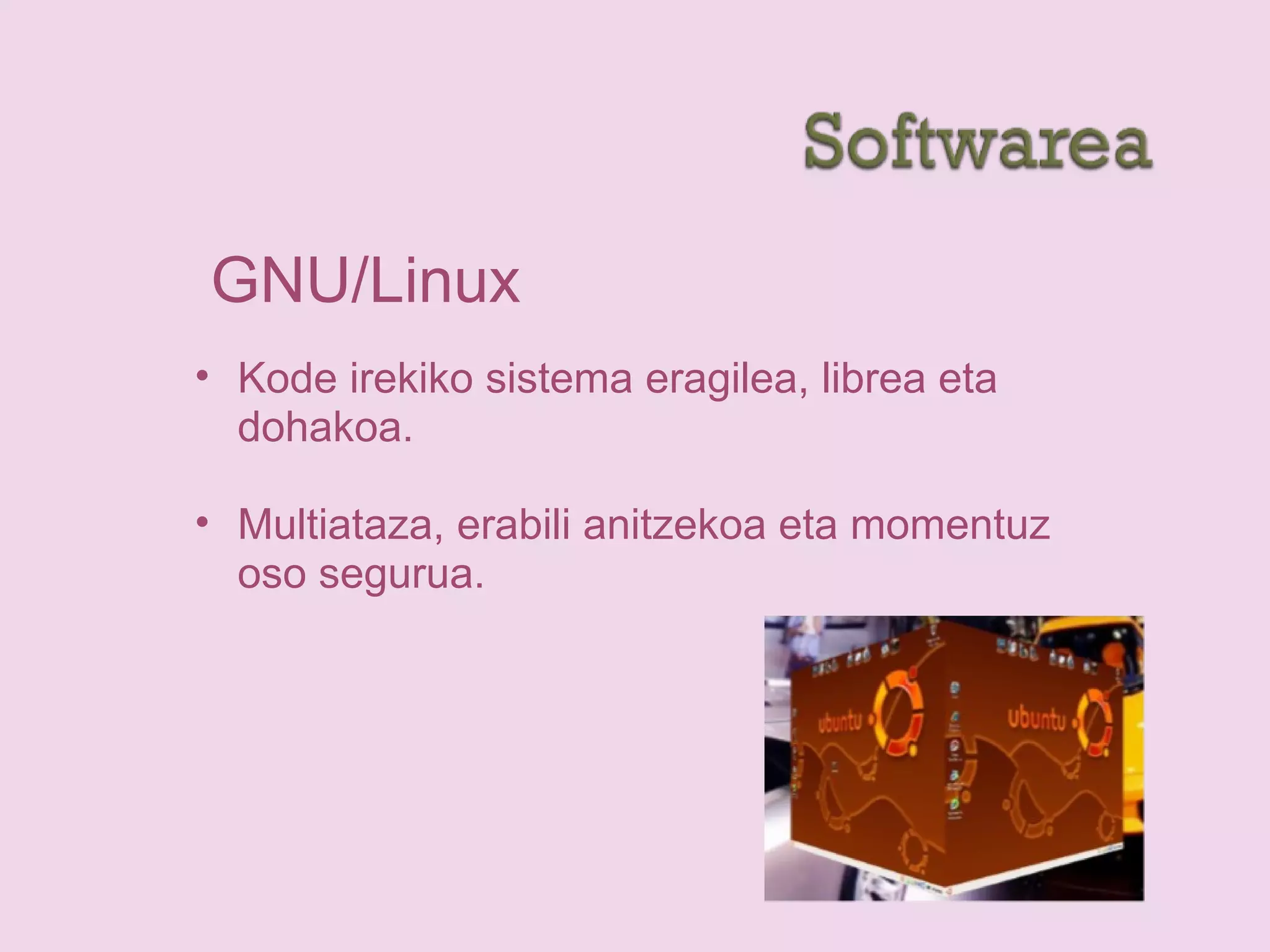 GNU/Linux
• Kode irekiko sistema eragilea, librea eta
dohakoa.
• Multiataza, erabili anitzekoa eta momentuz
oso segurua.
 