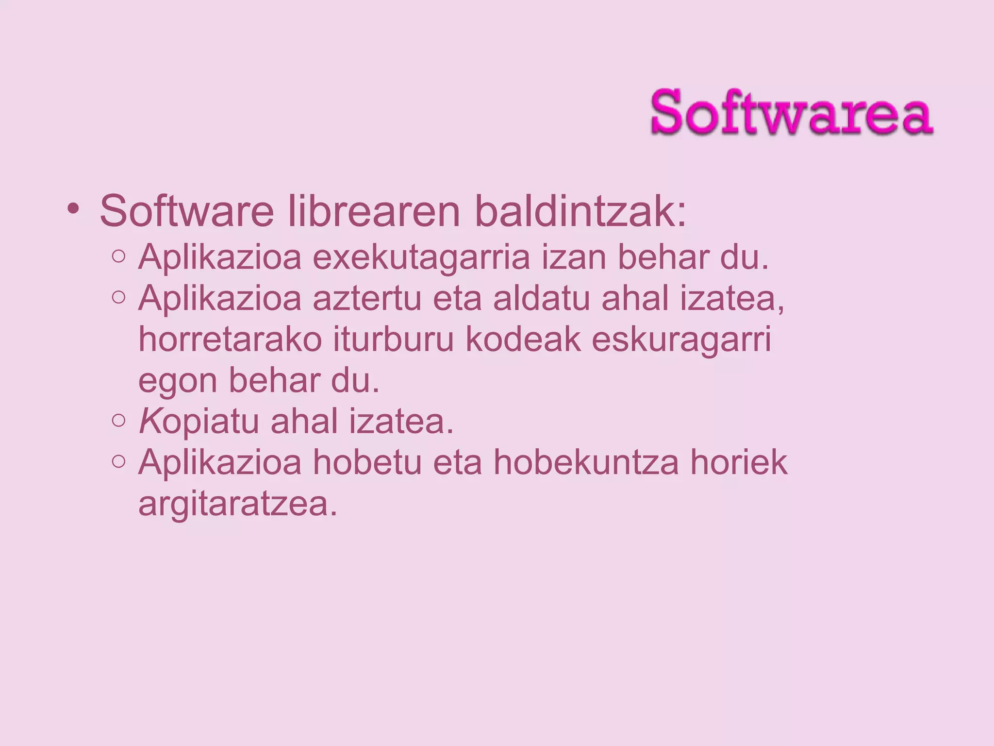 • Software librearen baldintzak:
o Aplikazioa exekutagarria izan behar du.
o Aplikazioa aztertu eta aldatu ahal izatea,
horretarako iturburu kodeak eskuragarri
egon behar du.
o Kopiatu ahal izatea.
o Aplikazioa hobetu eta hobekuntza horiek
argitaratzea.
 