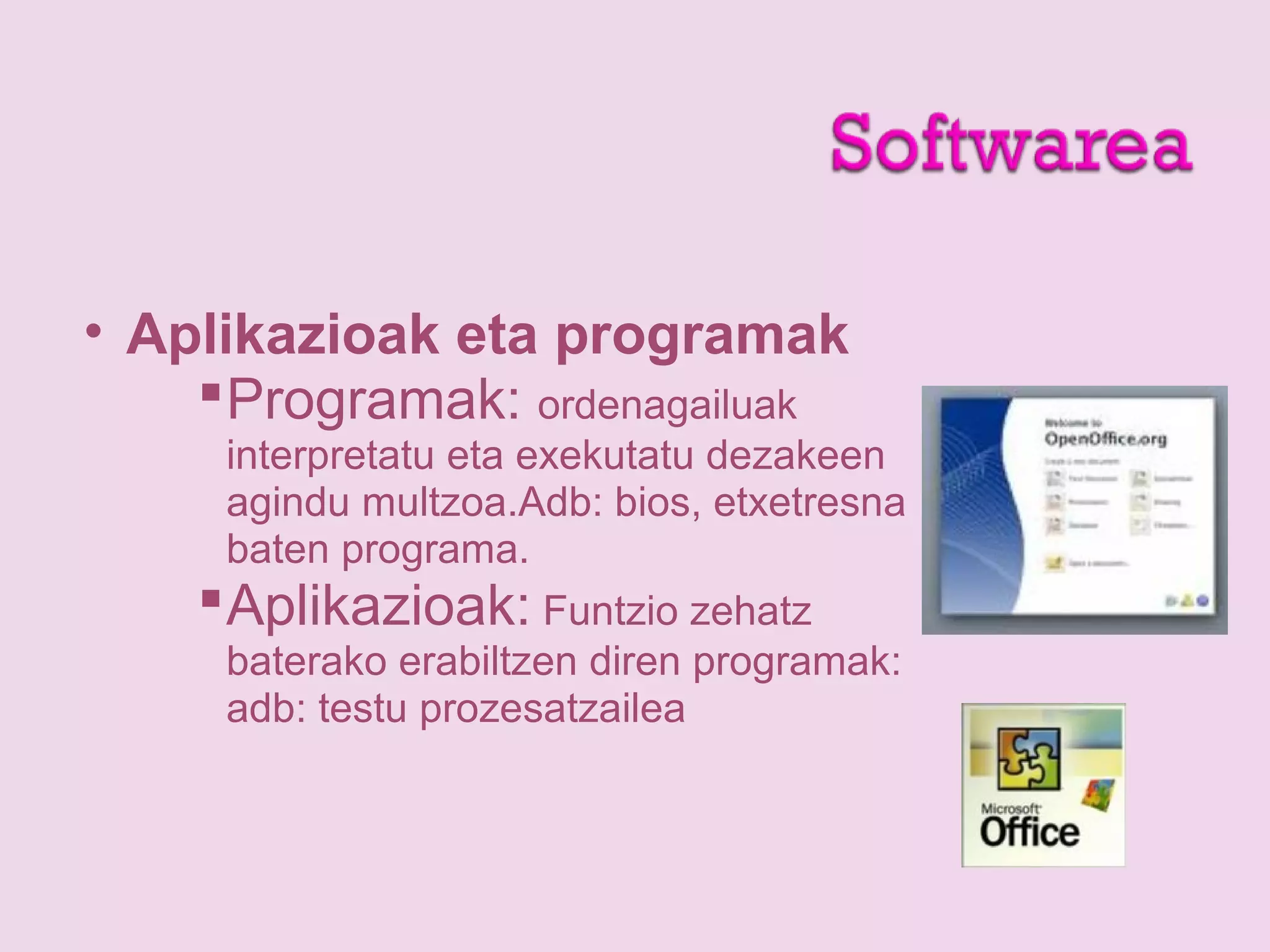 • Aplikazioak eta programak
Programak: ordenagailuak
interpretatu eta exekutatu dezakeen
agindu multzoa.Adb: bios, etxetresna
baten programa.
Aplikazioak: Funtzio zehatz
baterako erabiltzen diren programak:
adb: testu prozesatzailea
 