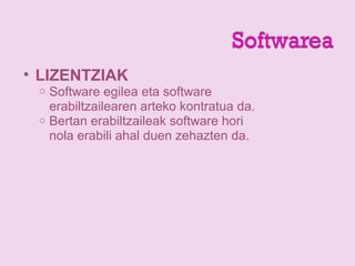 • LIZENTZIAK
o Software egilea eta software
erabiltzailearen arteko kontratua da.
o Bertan erabiltzaileak software hori
nola erabili ahal duen zehazten da.
 