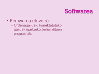 • Firmwarea (drivers):
o Ordenagailuak, konektatutako
gailuak igartzeko behar dituen
programak.
 
