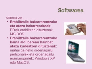 ADIBIDEAK
• Erabiltzaile bakarrarentzako
eta ataza bakarrerakoak:
PDAk erabiltzen dituztenak,
MS-DOS.
• Erabiltzaile bakarrarentzako
baina aldi berean hainbat
ataza kudeatzen dituztenak:
mahai gaineko ordenagailu
pertsonalek eta ordenagailu
eramangarriek: Windows XP
edo MacOS.
 