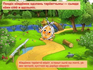 Пондiс кöвдöмок одзлань тарöвтчыны — сымда
кöин ciйö и адззылiс.
Кöвдöмок тарöвтчö вöрöт, а паныт сылö ош локтö, ув-
вез чеглалö, кусттэсö му дорöдз нёкралö:
 
