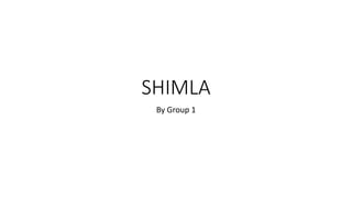 SHIMLA
By Group 1
 