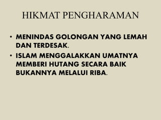 HIKMAT PENGHARAMAN
• MENINDAS GOLONGAN YANG LEMAH
DAN TERDESAK.
• ISLAM MENGGALAKKAN UMATNYA
MEMBERI HUTANG SECARA BAIK
BUKANNYA MELALUI RIBA.
 