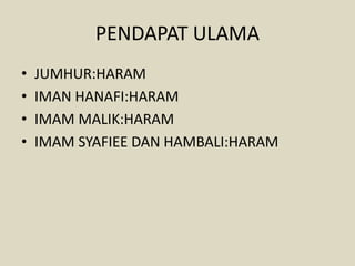 PENDAPAT ULAMA
• JUMHUR:HARAM
• IMAN HANAFI:HARAM
• IMAM MALIK:HARAM
• IMAM SYAFIEE DAN HAMBALI:HARAM
 