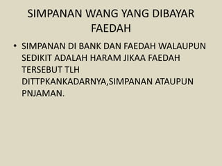 SIMPANAN WANG YANG DIBAYAR
FAEDAH
• SIMPANAN DI BANK DAN FAEDAH WALAUPUN
SEDIKIT ADALAH HARAM JIKAA FAEDAH
TERSEBUT TLH
DITTPKANKADARNYA,SIMPANAN ATAUPUN
PNJAMAN.
 