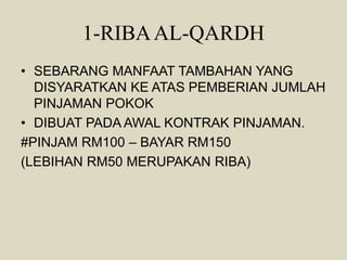1-RIBAAL-QARDH
• SEBARANG MANFAAT TAMBAHAN YANG
DISYARATKAN KE ATAS PEMBERIAN JUMLAH
PINJAMAN POKOK
• DIBUAT PADA AWAL KONTRAK PINJAMAN.
#PINJAM RM100 – BAYAR RM150
(LEBIHAN RM50 MERUPAKAN RIBA)
 