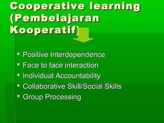 Cooperative learningCooperative learning
(Pembelajaran(Pembelajaran
Kooperatif)Kooperatif)
 Positive InterdependencePositive Interdependence
 Face to face interactionFace to face interaction
 Individual AccountabilityIndividual Accountability
 Collaborative Skill/Social SkillsCollaborative Skill/Social Skills
 Group ProcessingGroup Processing
 