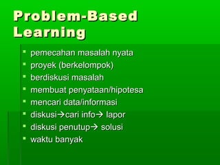 Problem-BasedProblem-Based
LearningLearning
 pemecahan masalah nyatapemecahan masalah nyata
 proyek (berkelompok)proyek (berkelompok)
 berdiskusi masalahberdiskusi masalah
 membuat penyataan/hipotesamembuat penyataan/hipotesa
 mencari data/informasimencari data/informasi
 diskusidiskusicari infocari info laporlapor
 diskusi penutupdiskusi penutup solusisolusi
 waktu banyakwaktu banyak
 