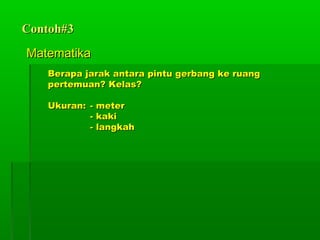 Contoh#3Contoh#3
MatematikaMatematika
Berapa jarak antara pintu gerbang ke ruangBerapa jarak antara pintu gerbang ke ruang
pertemuan? Kelas?pertemuan? Kelas?
Ukuran:Ukuran: - meter- meter
- kaki- kaki
- langkah- langkah
 