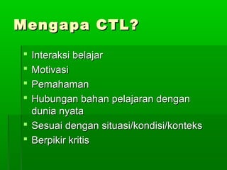 Mengapa CTL?Mengapa CTL?
 Interaksi belajarInteraksi belajar
 MotivasiMotivasi
 PemahamanPemahaman
 Hubungan bahan pelajaran denganHubungan bahan pelajaran dengan
dunia nyatadunia nyata
 Sesuai dengan situasi/kondisi/konteksSesuai dengan situasi/kondisi/konteks
 Berpikir kritisBerpikir kritis
 