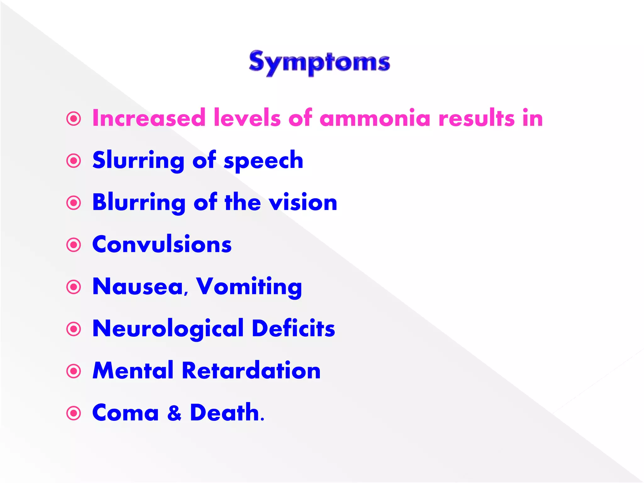  Increased levels of ammonia results in
 Slurring of speech
 Blurring of the vision
 Convulsions
 Nausea, Vomiting
 Neurological Deficits
 Mental Retardation
 Coma & Death.
 