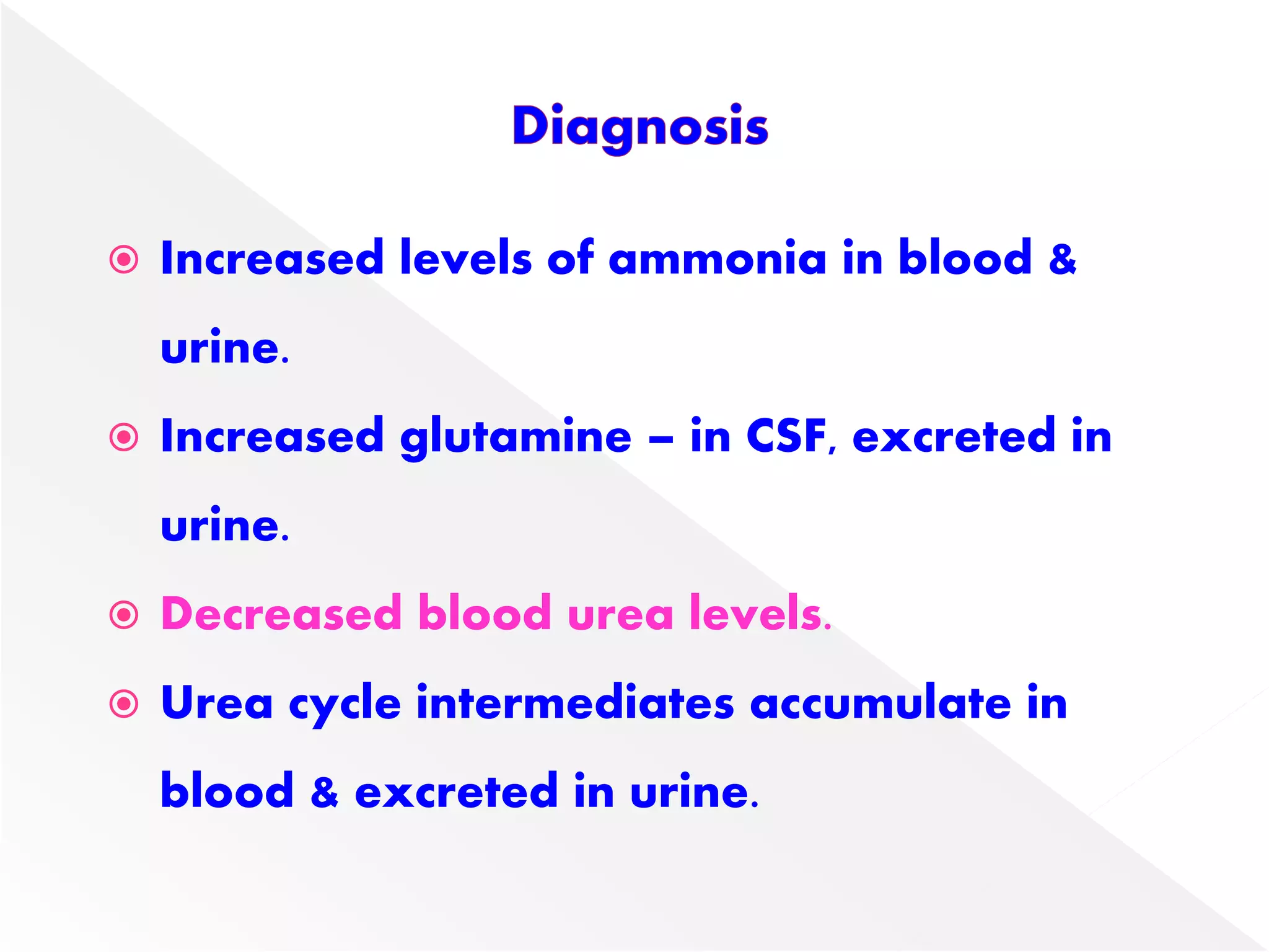  Increased levels of ammonia in blood &
urine.
 Increased glutamine – in CSF, excreted in
urine.
 Decreased blood urea levels.
 Urea cycle intermediates accumulate in
blood & excreted in urine.
 