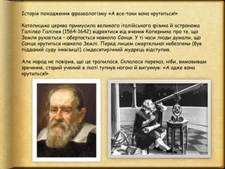 Історія походження фразеологізму «А все-таки вона крутиться!»
Католицька церква примусила великого італійського фізика й а...
