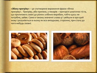 «Збоку пригріву» – це спотворене вираження фрази «бічна
пригріву». Пригріву, або припеке, у пекарів – пригорілі шматочки т...