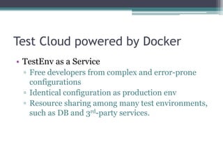 Test Cloud powered by Docker
• TestEnv as a Service
▫ Free developers from complex and error-prone
configurations
▫ Identical configuration as production env
▫ Resource sharing among many test environments,
such as DB and 3rd-party services.
 