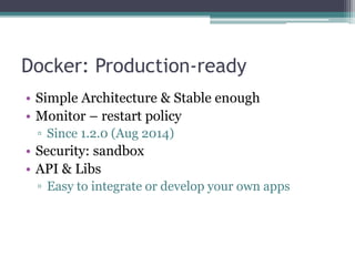 Docker: Production-ready
• Simple Architecture & Stable enough
• Monitor – restart policy
▫ Since 1.2.0 (Aug 2014)
• Security: sandbox
• API & Libs
▫ Easy to integrate or develop your own apps
 