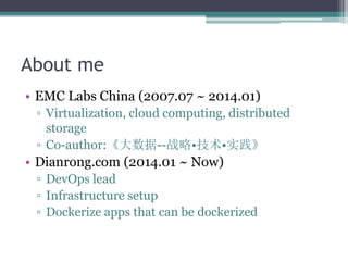 About me
• EMC Labs China (2007.07 ~ 2014.01)
▫ Virtualization, cloud computing, distributed
storage
▫ Co-author:《大数据--战略•技术•实践》
• Dianrong.com (2014.01 ~ Now)
▫ DevOps lead
▫ Infrastructure setup
▫ Dockerize apps that can be dockerized
 