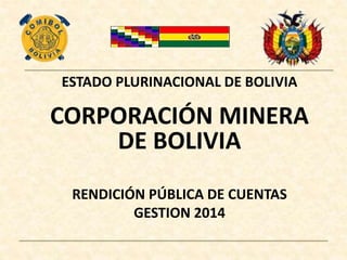 ESTADO PLURINACIONAL DE BOLIVIA
CORPORACIÓN MINERA
DE BOLIVIA
RENDICIÓN PÚBLICA DE CUENTAS
GESTION 2014
 