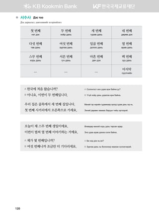 ●	서수사  :tv mkk
:tv ;gjgglgl* ;g.mgbrnau nltjhnalyt^
첫 번째
ytu ;th
두 번째
hkcj ;gh,
세 번째
uejg. ;gh,
네 번째
;fjf. ;th
다섯 번째
mg. ;gh,
여섯 번째
pejugg ;gh,
일곱 번째
;klkk ;gh,
열 번째
gjg. ;gh,
스무 번째
hkj, ;gh,
서른 번째
uex ;gh,
마흔 번째
;fx ;th
백 번째
pee ;gh,
... ... ... 마지막
voolxnay
A 한국에 처음 왔습니까?	 A Vklkyukvm gyh e;gg njr dgayg ee
B 아니요, 이번이 두 번째입니다. 	 B Ouoa hkcj ;gh, e;ggugg njr dgayg^
우리 집은 골목에서 세 번째 집입니다. 	 Манай гэр нарийн гудамжаар ороод гурав дахь гэр нь.
첫 번째 사거리에서 오른쪽으로 가세요. 	 Thyna ;fj.fy pgbggv dgjeey mnai tjuttjta^
오늘이 제 스무 번째 생일이에요. 	 Fyff;fj bnyna hkj, ;gh, mfjvfy f;fj^
이번이 벌써 열 번째 이야기하는 거예요. 	 Tyt e;gg gjg. ;ghng htlr dgayg^
A 제가 몇 번째입니까?	 A Dn ht; ;th y, .t
B 여섯 번째니까 조금만 더 기다리세요.	 B Pejugg ;gh, y, dklkhkkj rgghgy holttuttjta^
120
 