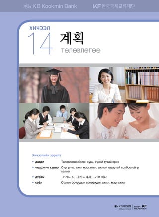 MFLFLFUFF
계획
14
ХИЧЭЭЛ
Hnxttlnay pkjnlm
;g;gl	 Mflf.lfuff dklky he.,* hoyna mehga zjnh
oy;vty ou htlltu	Vejueel,* grnl btjutrnl* grlsy ugpgjmga hkldkkmka ou
htlltu
;ojtb	 -(으)ㄴ 지, -(으)ㄴ 후에, -기로 하다
vkcl	 Vklkyukvxee;sy vkynjh;ku grnl* btjutrnl
KB Kookmin Bank
 