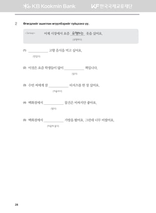 28
2	 Fufu;lnau ginulgy fuooldtjnau uoawttyt oo^
Загвар 어제 시장에서 요즘 유행하는 옷을 샀어요.
                    (유행하다)
(1)	                       고향 음식을 먹고 싶어요.
                   (맛있다)
(2)	 이것은 요즘 학생들이 많이                       책입니다.
	                                                         (읽다)
  
(3)	 수빈 씨에게 잘                       티셔츠를 한 장 샀어요.  
	                                    (어울리다)
  
(4)	 백화점에서                       물건은 비싸지만 좋아요.
	                                  (팔다)
(5)	 백화점에서                       가방을 봤어요. 그런데 너무 비쌌어요.
	                              (마음에 들다)
몽골인을 위한 종합한국어 2_내지(워크북) 2쇄.indb 28 2011-12-09 오전 11:02:54
 