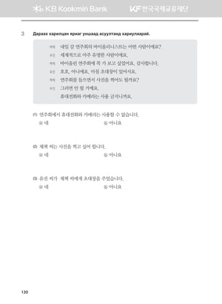 3	 :gjggh hgjnlwgy zjngu eyigg; gveelmgy; hgjnelggjga^
체첵	 내일 갈 연주회의 바이올리니스트는 어떤 사람이에요?
유진	 세계적으로 아주 유명한 사람이에요.
체첵	 바이올린 연주회에 꼭 가 보고 싶었어요. 감사합니다.
유진	 호호, 아니에요. 마침 초대장이 있어서요.
체첵	 연주회를 들으면서 사진을 찍어도 될까요?
유진	 그러면 안 될 거예요.
	 휴대전화와 카메라는 사용 금지니까요.
(1) 연주회에서 휴대전화와 카메라는 사용할 수 없습니다.
ⓐ 네 	 ⓑ 아니요
(2) 체첵 씨는 사진을 찍고 싶어 합니다.
ⓐ 네 	 ⓑ 아니요
(3) 유진 씨가  체첵 씨에게 초대장을 주었습니다.
ⓐ 네 	 ⓑ 아니요
120
몽골인을 위한 종합한국어 2_내지(워크북) 2쇄.indb 120 2011-12-09 오전 11:03:37
 