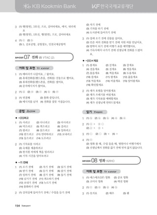 3	 (1)	행(방면), 3호선, 으로, 갈아타세요, 에서, 내리세
요
	 (2)	행(방면), 2호선, 행(방면), 으로, 갈아타세요
4	 (1) ⓒ (2) ⓑ
	 (3) 5, 김포공항, 공항철도, 인천국제공항역
HNXTTL 07 전화 (2) EMGV (2)
어휘 및 표현 Үг хэллэг
1	 (1) 배터리가 나갔어요. / 없어요.	
	 (2) 휴대전화를(핸드폰을, 전화를) 진동으로 했어요.
	 (3) 휴대전화를(핸드폰을, 전화를) 껐어요.
	 (4) 문자메시지가 왔어요.
2	 (1) ⓓ (2) ⓐ (3) ⓒ (4) ⓑ (5) ⓔ
3	 (1) 연결해 (2) 통화 중입니다.
	 (3) 메시지를 남겨 (4) 전화를 잘못 거셨습니다.
문법 Дүрэм
● -(으)려고
1	 (1) 사려고	 (2) 다니려고	 (3) 마시려고
	 (4) 먹으려고	 (5) 찍으려고	 (6) 걸려고
	 (7) 팔려고	 (8) 읽으려고	 (9) 일하려고
	 (10) 받으려고	 (11) 연락하려고	 (12) 보내려고
	 (13) 들으려고	 (14) 도우려고
2	 (1) 기차표를 사려고 	
	 (2) 숙제를 제출하려고
	 (3) 한지원 씨에게 책을 빌리려고
	 (4) 기차 시간을 알아보려고
● -기 전에
1	 (1) 오기 전에	 (2) 자기 전에	 (3) 읽기 전에
	 (4) 받기 전에	 (5) 듣기 전에	 (6) 앉기 전에
	 (7) 일하기 전에	 (8) 걸기 전에	 (9) 돕기 전에
	 (10) 남기기 전에 (11) 취소하기 전에
	 (12) 보내기 전에 (13) 누르기 전에
	 (14) 통화하기 전에
2	 (1)	강의실에 들어가기 전에 / 수업을 듣기 전에
	 (2)	자기 전에
	 (3)	기차를 타기 전에
	 (4)	도서관에 들어가기 전에
3	 (1)	집에 오기 전에 선물을 샀어요.
	 (2)	민준 씨의 전화를 받기 전에 지원 씨를 만났어요.
	 (3)	방학이 되기 전에 비행기 표를 예약했어요.
	 (4)	기숙사에서 나가기 전에 선생님께 전화를 드렸어
요.
● -(으)ㄹ게요
1	 (1) 볼게요	 (2) 갈게요	 (3) 끌게요
	 (4) 걸을게요	 (5) 걸게요	 (6) 씻을게요
	 (7) 물을게요	 (8) 찍을게요	 (9) 도울게요
	 (10) 쓸게요	 (11) 팔게요	 (12) 끊을게요
	 (13) 먹을게요	 (14) 비울게요	 (15) 알아볼게요
	 (16) 확인할게요
2	 (1) 제가 호텔을 알아볼게요
	 (2) 제가 쓰레기를 버릴게요
	 (3) 제가 기차표를 예매할게요
	 (4) 제가 선생님께 연락드릴게요
읽기 Унших
1	 (1) ⓑ (2) ⓑ (3) ⓑ (4) ⓐ (5) ⓐ
2	 (1) ① × ② 
	 (2) ① × ② ×
3	 (1)  (2)  (3) × (4) × 	
4	 (1) ⓒ
	 (2) 영화 볼 때, 수업 들을 때, 병원이나 비행기에서
	 (3) 선생님께서 전화를 끊기 전에 먼저 끊지 않습니다.
HNXTTL 08 영화 {NYK
어휘 및 표현 Үг хэллэг
1	 (1) 에스에프(SF) 영화	 (2) 공포 영화
	 (3) 코미디 영화		 (4) 액션 영화
2	 (1) ⓒ (2) ⓐ (3) ⓓ (4) ⓑ
3	 (1) 웃겨요	 (2) 배우	 (3) 팬
154 Hg.vjglm
몽골인을 위한 종합한국어 2_내지(워크북) 2쇄.indb 154 2011-12-09 오전 11:03:46
 