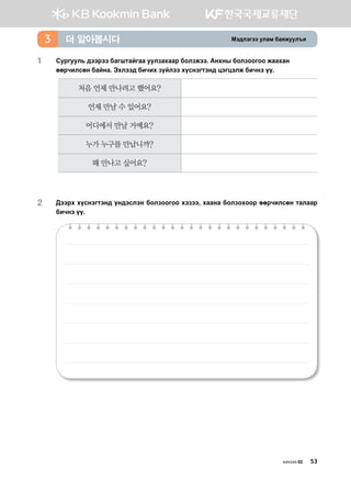 Bt;ltutt elgb dgzreel]z더 알아봅시다3
1	Vejueel, ;ttjtt dguimgaugg eelpghggj dklprtt^ Gyhys dklpkkukk rgghgy
ffjxnlvfy dgayg^ Thltt; dnxnh poaltt hovytumty; wtuwtlr dnxyt oo^
처음 언제 만나려고 했어요?
언제 만날 수 있어요?
어디에서 만날 거예요?
누가 누구를 만납니까?
왜 만나고 싶어요?
2	:ttjh hovytumty; oy;tvlty dklpkkukk htptt* hggyg dklpkhkkj ffjxnlvfy mglggj
dnxyt oo^
хичээл 02 53
 