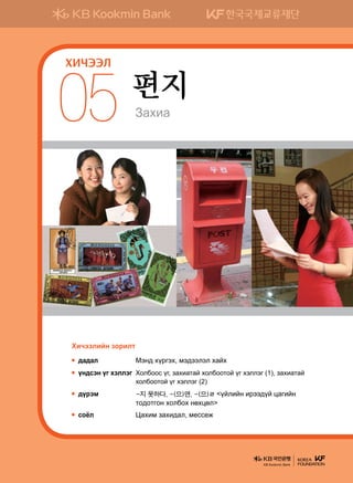 Pghng
편지
05
ХИЧЭЭЛ
Hnxttlnay pkjnlm
;g;gl	 Bty; hojuth* bt;ttltl hgah
oy;vty ou htlltu	Холбоос үг, захиатай холбоотой үг хэллэг (1), захиатай
холбоотой үг хэллэг (2)
;ojtb	 -지 못하다, -(으)면, -(으)ㄹ oalnay njtt;oa wgunay
mk;kmuky hkldkh yfhwfl
vkcl	 Wghnb pghn;gl* b-vv-r
KB Kookmin Bank
 